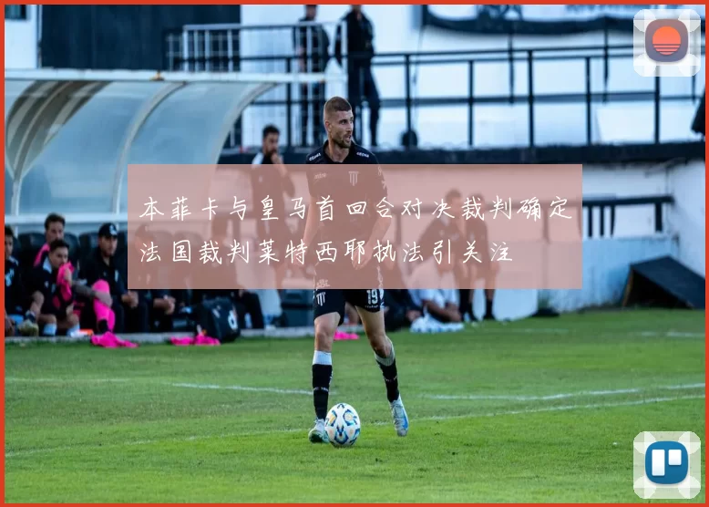 本菲卡与皇马首回合对决裁判确定法国裁判莱特西耶执法引关注