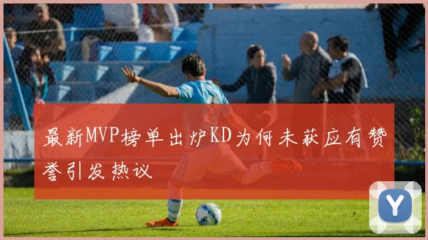 最新MVP榜单出炉KD为何未获应有赞誉引发热议