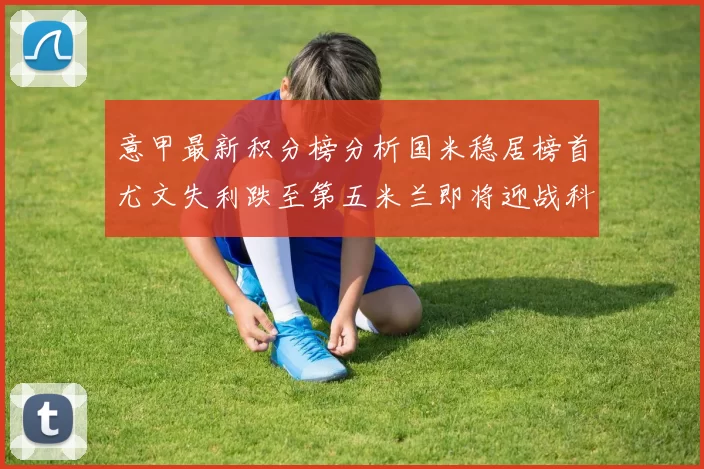 意甲最新积分榜分析国米稳居榜首尤文失利跌至第五米兰即将迎战科莫