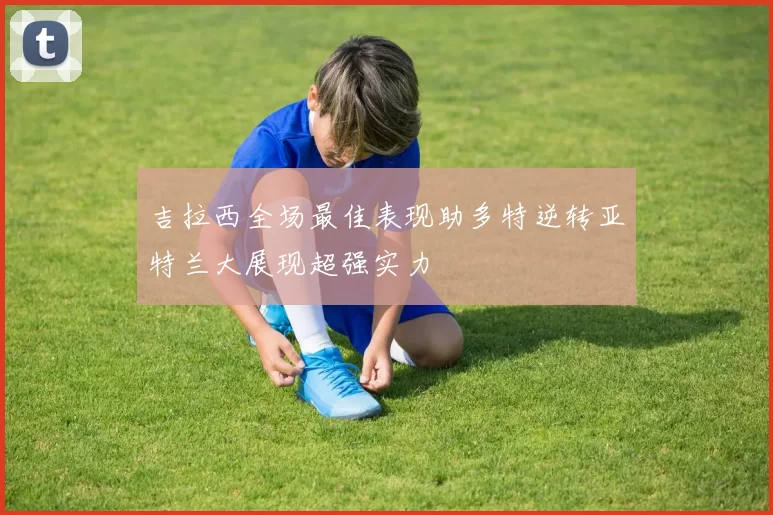 吉拉西全场最佳表现助多特逆转亚特兰大展现超强实力