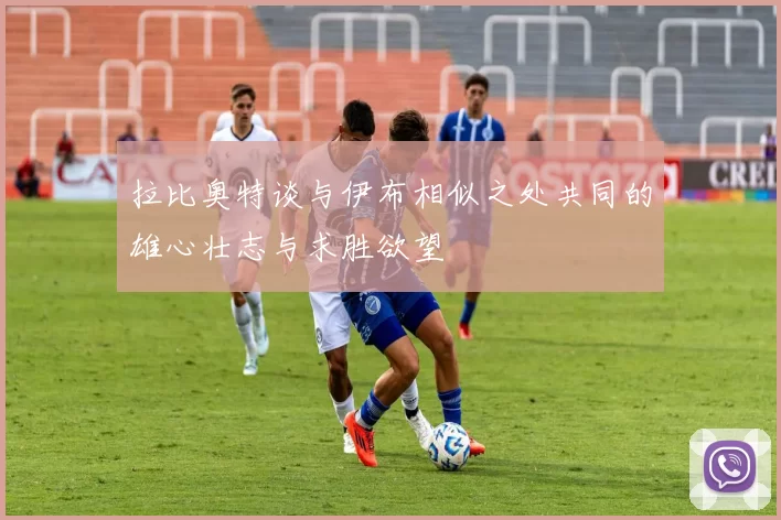 拉比奥特谈与伊布相似之处共同的雄心壮志与求胜欲望