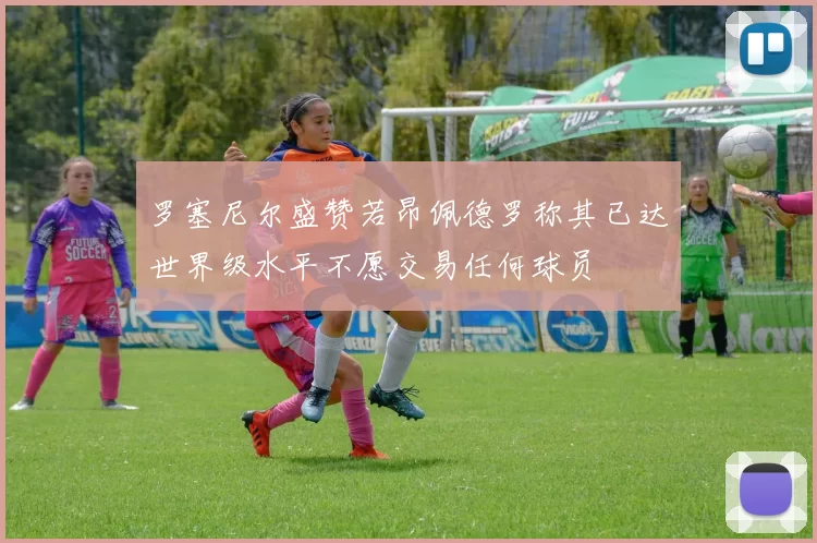 罗塞尼尔盛赞若昂佩德罗称其已达世界级水平不愿交易任何球员
