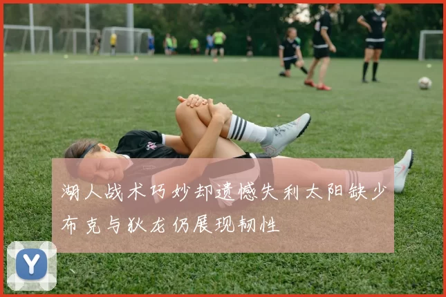 湖人战术巧妙却遗憾失利太阳缺少布克与狄龙仍展现韧性