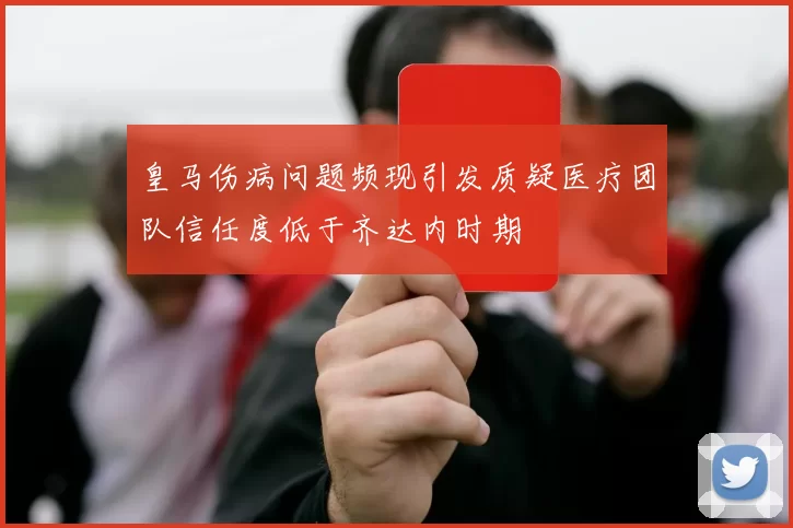 皇马伤病问题频现引发质疑医疗团队信任度低于齐达内时期