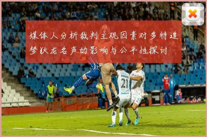 媒体人分析裁判主观因素对多特追梦狄龙名声的影响与公平性探讨