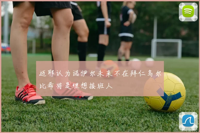 迈耶认为诺伊尔未来不在拜仁乌尔比希将是理想接班人