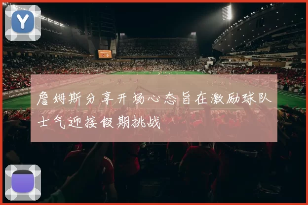 詹姆斯分享开场心态旨在激励球队士气迎接假期挑战