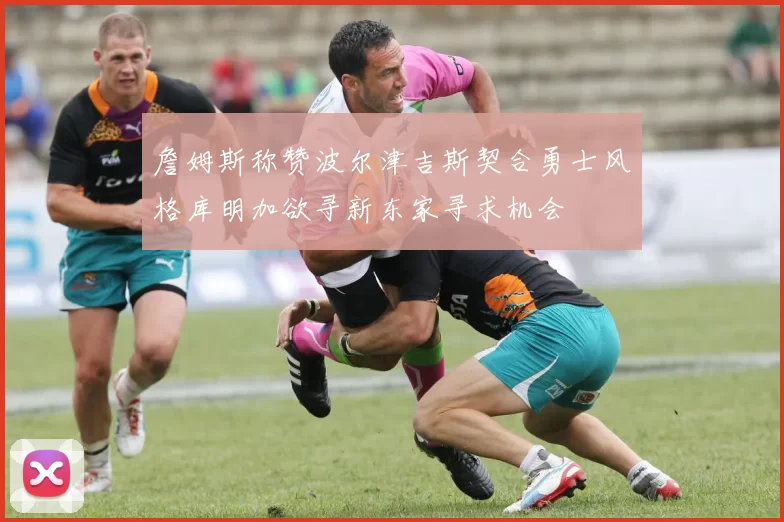 詹姆斯称赞波尔津吉斯契合勇士风格库明加欲寻新东家寻求机会