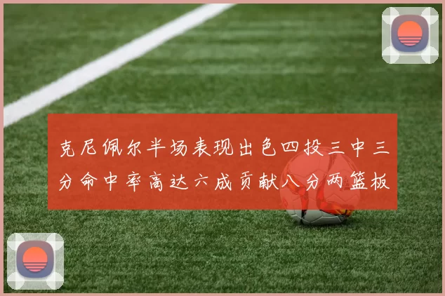 克尼佩尔半场表现出色四投三中三分命中率高达六成贡献八分两篮板