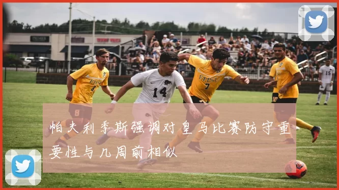 帕夫利季斯强调对皇马比赛防守重要性与几周前相似