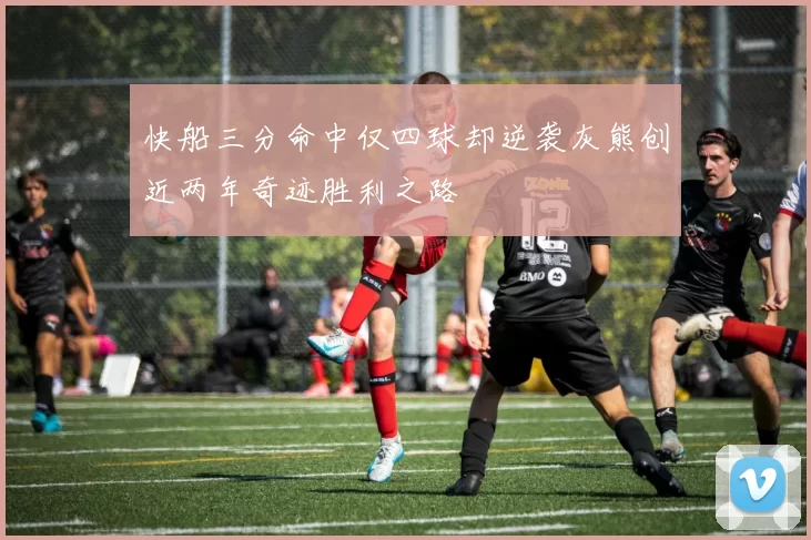 快船三分命中仅四球却逆袭灰熊创近两年奇迹胜利之路