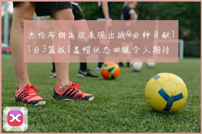 杰伦布朗高效表现出战9分钟贡献11分3篮板1盖帽状态回暖令人期待