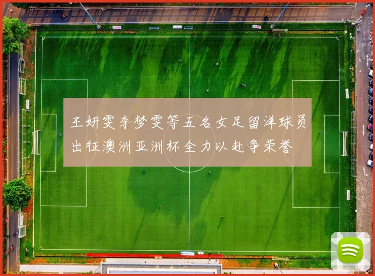 王妍雯李梦雯等五名女足留洋球员出征澳洲亚洲杯全力以赴争荣誉