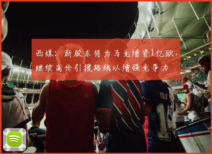 西媒：新股东将为马竞增资1亿欧，继续高价引援路线以增强竞争力