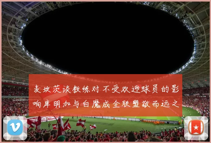 麦坎茨谈教练对不受欢迎球员的影响库明加与白魔成全联盟敬而远之的例证