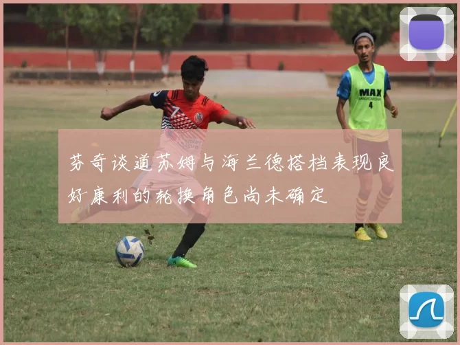 芬奇谈道苏姆与海兰德搭档表现良好康利的轮换角色尚未确定