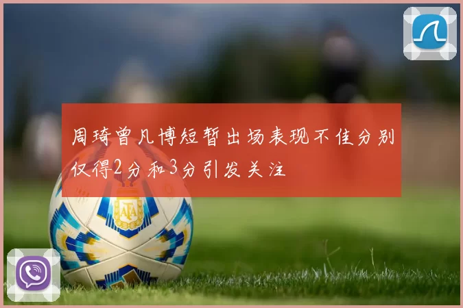 周琦曾凡博短暂出场表现不佳分别仅得2分和3分引发关注