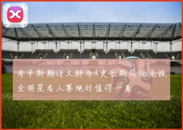考辛斯期待文胖与A史密斯同场竞技全明星名人赛绝对值得一看