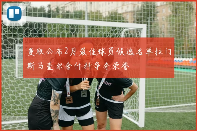 曼联公布2月最佳球员候选名单拉门斯马奎尔舍什科争夺荣誉
