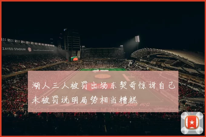 湖人三人被罚出场东契奇惊讶自己未被罚说明局势相当糟糕