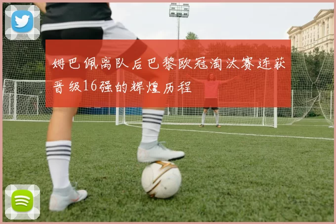 姆巴佩离队后巴黎欧冠淘汰赛连获晋级16强的辉煌历程