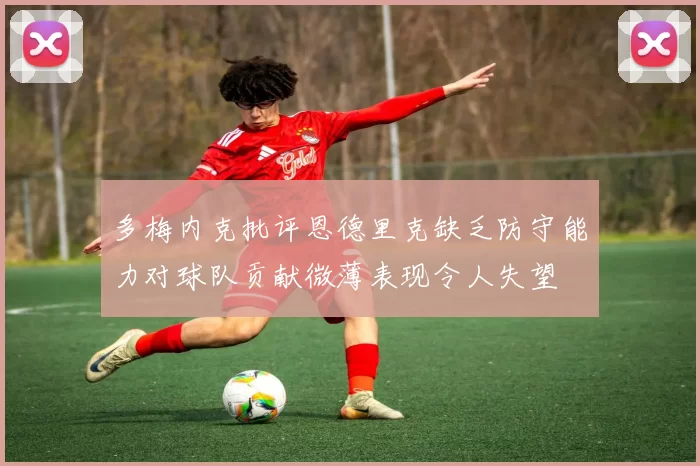多梅内克批评恩德里克缺乏防守能力对球队贡献微薄表现令人失望