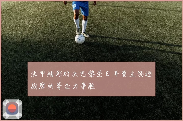 法甲精彩对决巴黎圣日耳曼主场迎战摩纳哥全力争胜