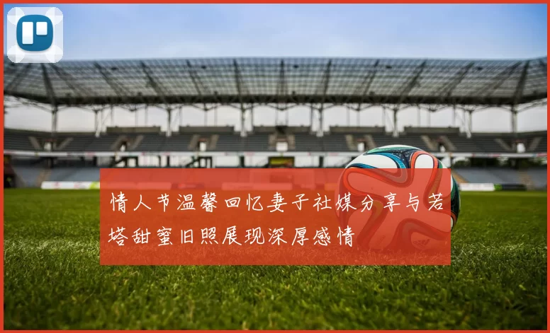 情人节温馨回忆妻子社媒分享与若塔甜蜜旧照展现深厚感情