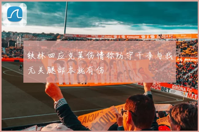 铁林回应克莱伤情称防守干净与我无关腿部本就有伤