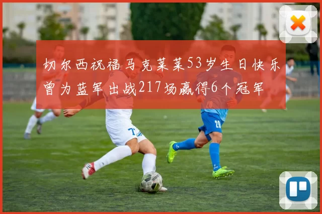 切尔西祝福马克莱莱53岁生日快乐曾为蓝军出战217场赢得6个冠军